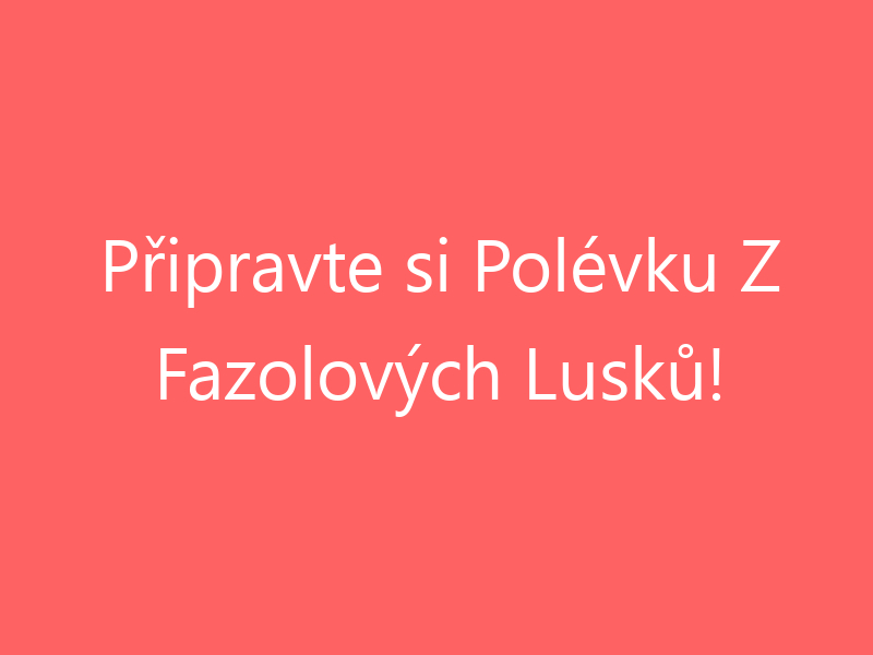 Připravte si Polévku Z Fazolových Lusků!