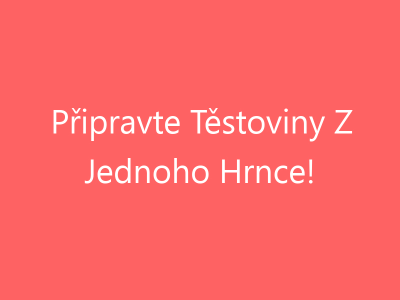 Připravte Těstoviny Z Jednoho Hrnce!