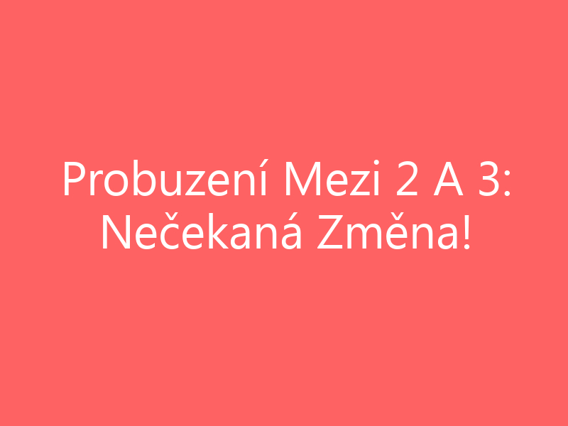 Probuzení Mezi 2 A 3: Nečekaná Změna!