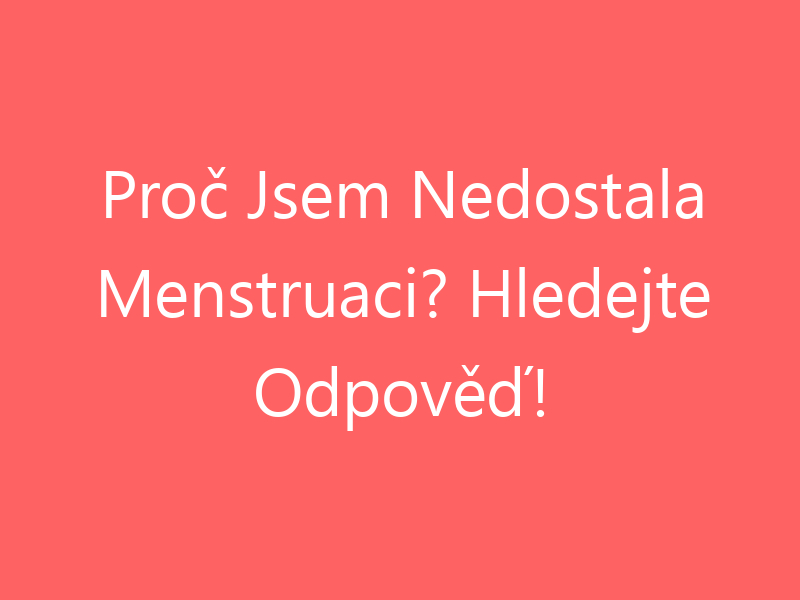 Proč Jsem Nedostala Menstruaci? Hledejte Odpověď!