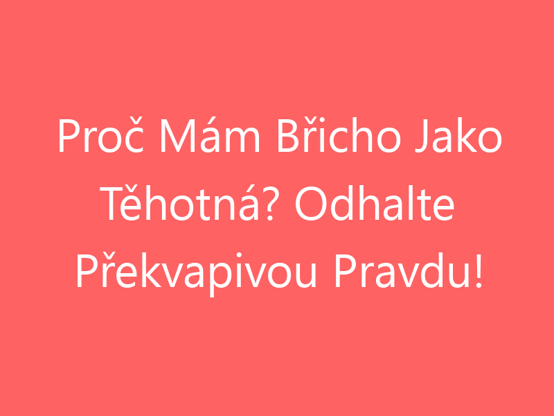 Proč Mám Břicho Jako Těhotná? Odhalte Překvapivou Pravdu!