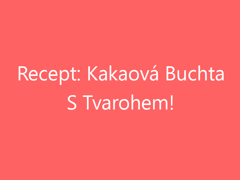 Recept: Kakaová Buchta S Tvarohem!