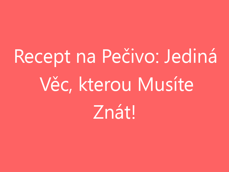 Recept na Pečivo: Jediná Věc, kterou Musíte Znát!