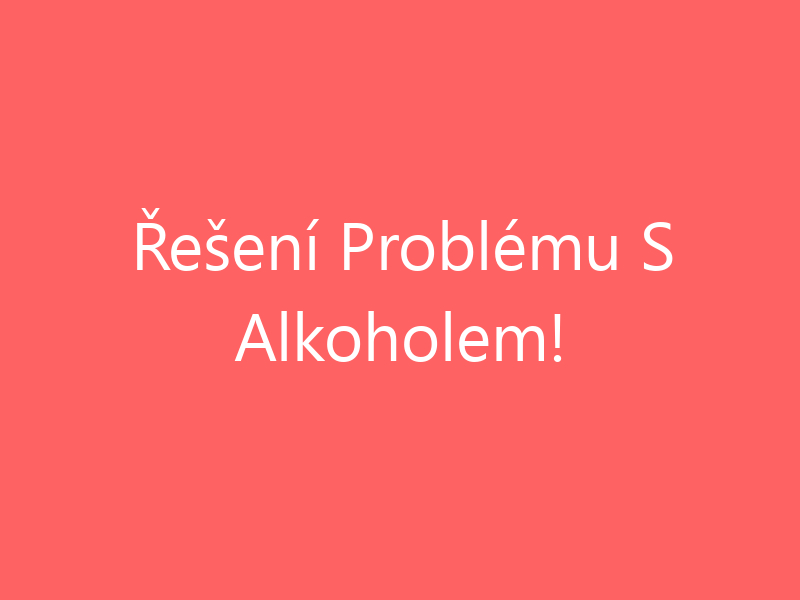 Řešení Problému S Alkoholem!
