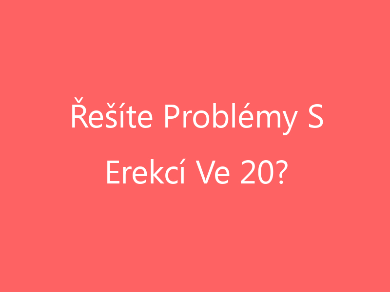 Řešíte Problémy S Erekcí Ve 20?