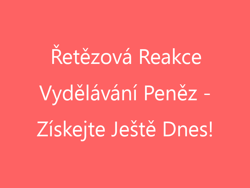 Řetězová Reakce Vydělávání Peněz - Získejte Ještě Dnes!