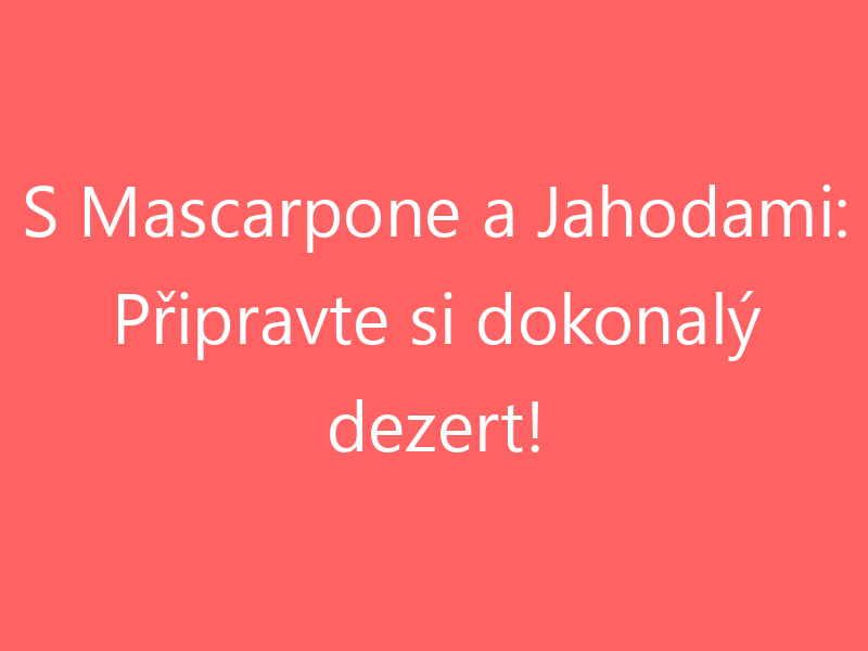 S Mascarpone a Jahodami: Připravte si dokonalý dezert!