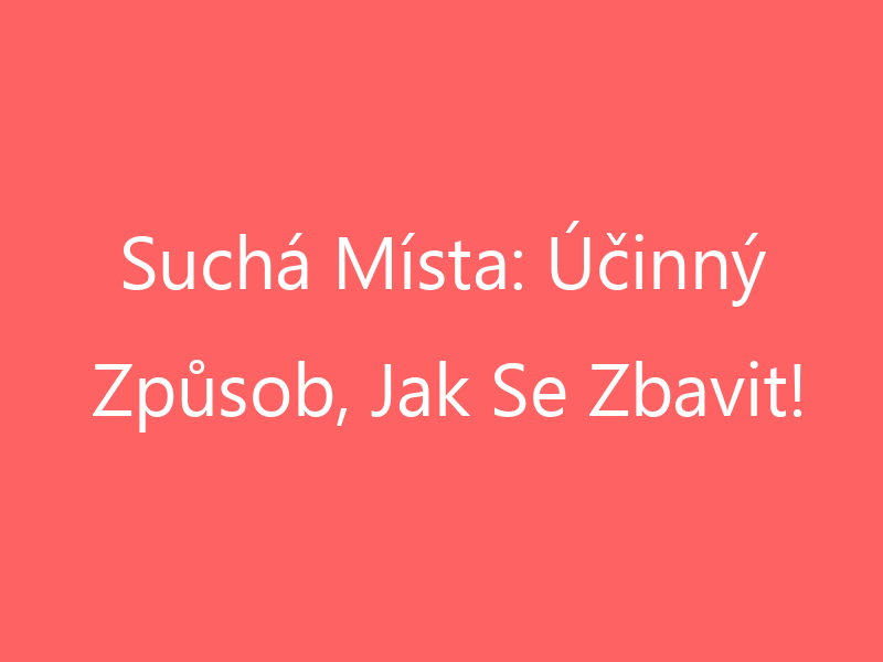 Suchá Místa: Účinný Způsob, Jak Se Zbavit!