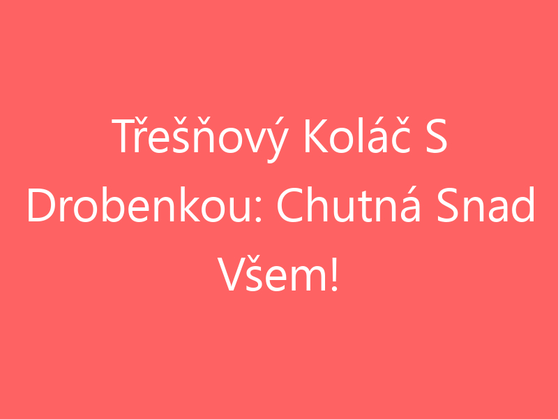 Třešňový Koláč S Drobenkou: Chutná Snad Všem!