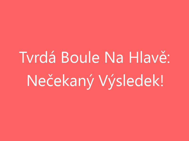 Tvrdá Boule Na Hlavě: Nečekaný Výsledek!