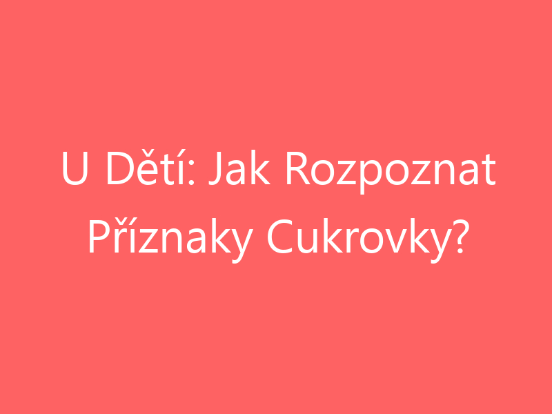 U Dětí: Jak Rozpoznat Příznaky Cukrovky?