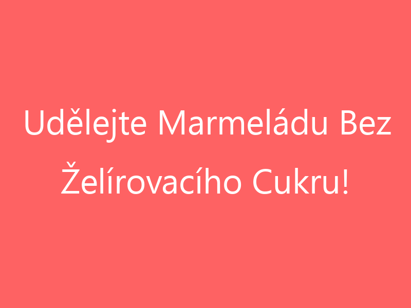 Udělejte Marmeládu Bez Želírovacího Cukru!