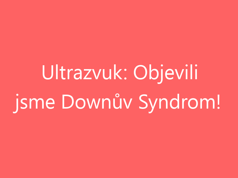 Ultrazvuk: Objevili jsme Downův Syndrom!