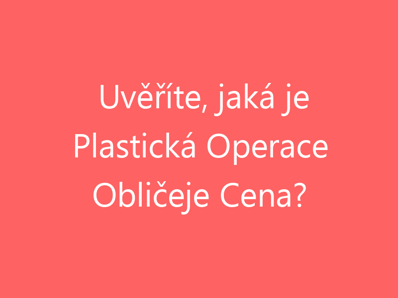 Uvěříte, jaká je Plastická Operace Obličeje Cena?
