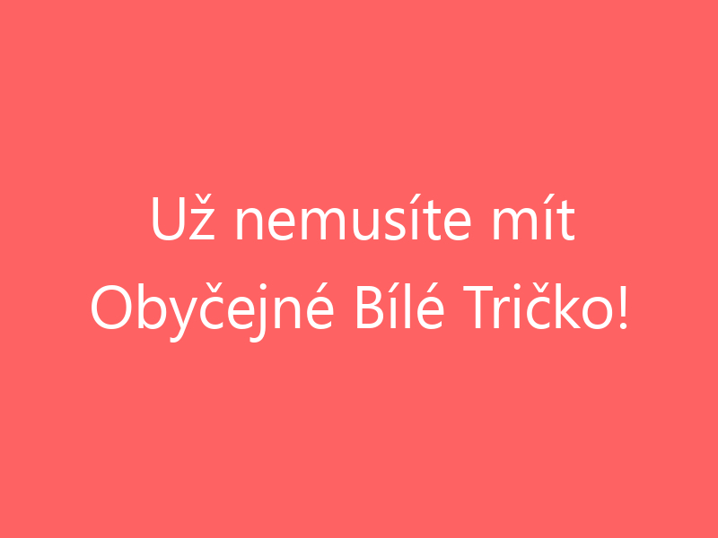 Už nemusíte mít Obyčejné Bílé Tričko!