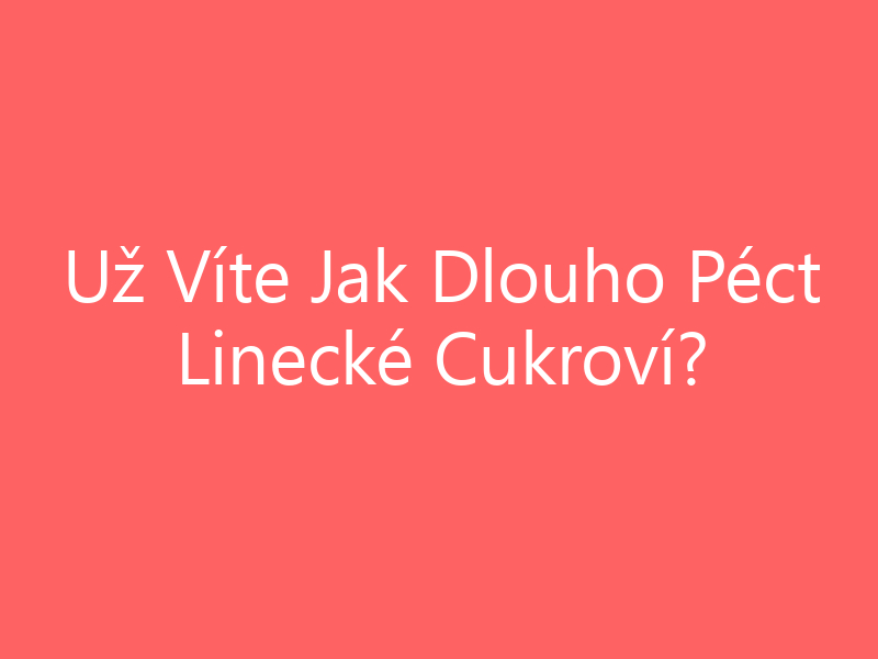 Už Víte Jak Dlouho Péct Linecké Cukroví?