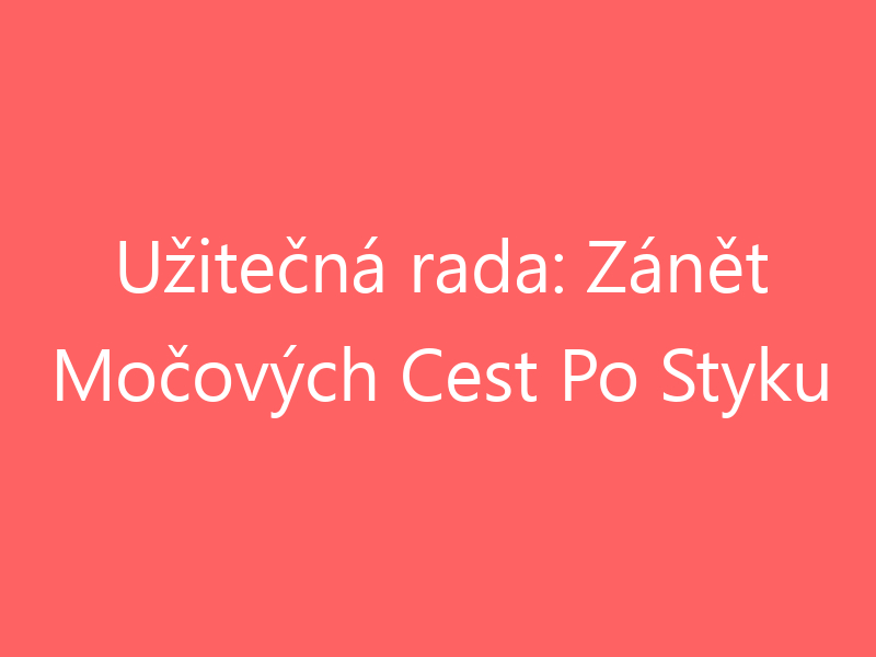 Užitečná rada: Zánět Močových Cest Po Styku