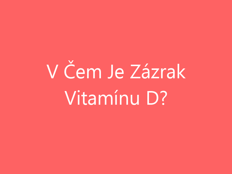 V Čem Je Zázrak Vitamínu D?