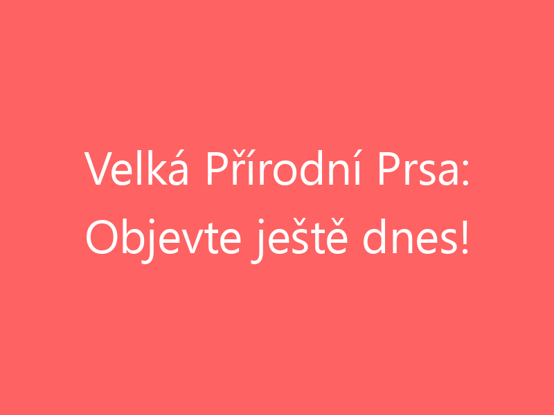 Velká Přírodní Prsa: Objevte ještě dnes!