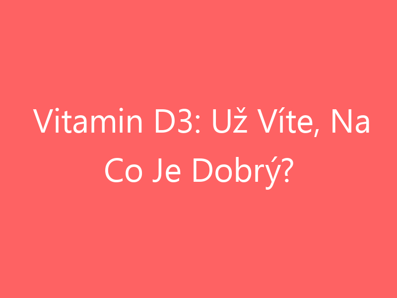 Vitamin D3: Už Víte, Na Co Je Dobrý?