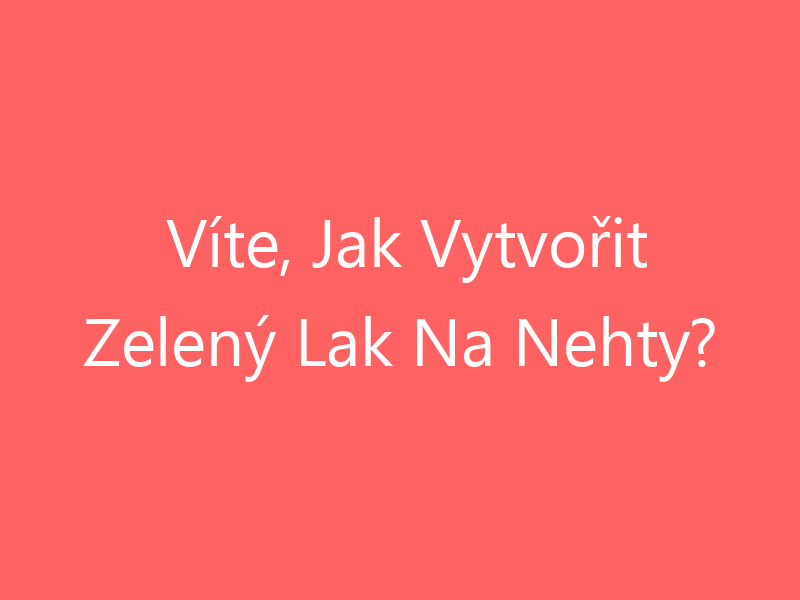 Víte, Jak Vytvořit Zelený Lak Na Nehty?