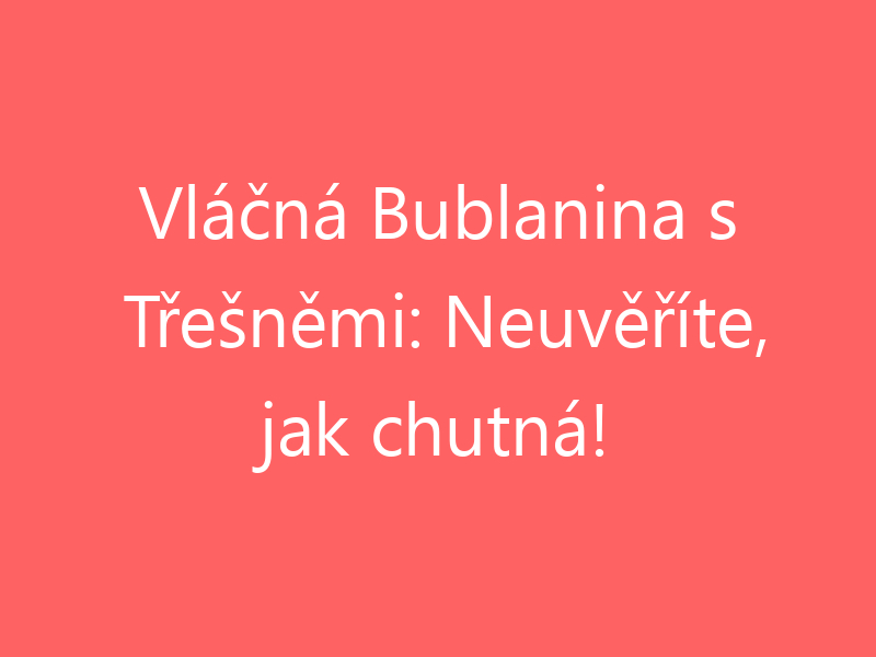 Vláčná Bublanina s Třešněmi: Neuvěříte, jak chutná!
