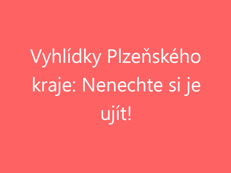 Vyhlídky Plzeňského kraje: Nenechte si je ujít!