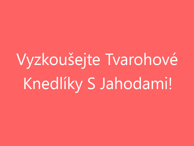 Vyzkoušejte Tvarohové Knedlíky S Jahodami!