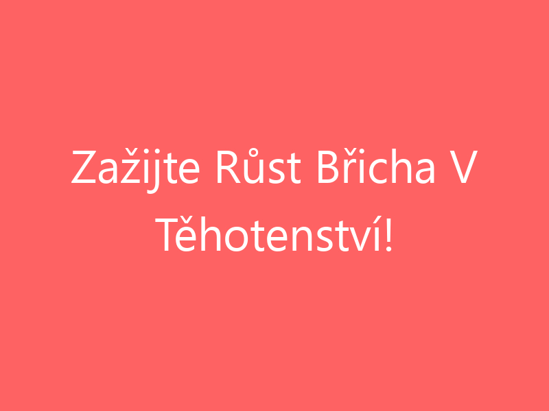 Zažijte Růst Břicha V Těhotenství!